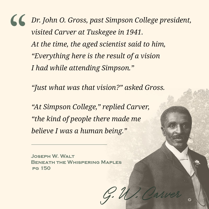 George Washington Carver Quote George Washington Carver: At Simpson College, the kind of people there made me believe I was a human being